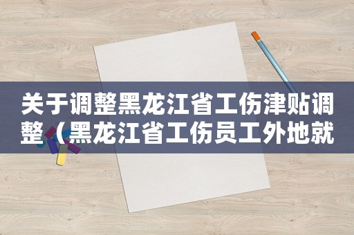 關(guān)于調(diào)整黑龍江省工傷津貼調(diào)整（黑龍江省工傷員工外地就醫(yī)補(bǔ)助）