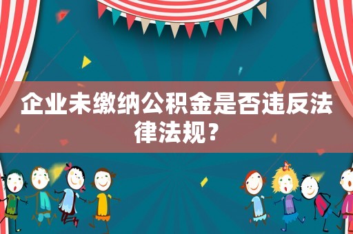 企業(yè)未繳納公積金是否違反法律法規(guī)？