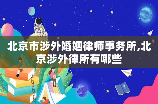 北京市涉外婚姻律師事務(wù)所,北京涉外律所有哪些