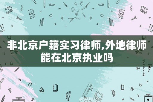 非北京戶籍實(shí)習(xí)律師,外地律師能在北京執(zhí)業(yè)嗎