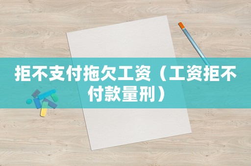 拒不支付拖欠工資（工資拒不付款量刑）