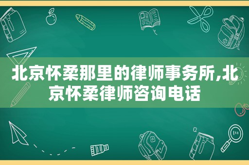 北京懷柔那里的律師事務所,北京懷柔律師咨詢電話