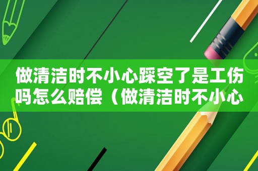 做清潔時不小心踩空了是工傷嗎怎么賠償（做清潔時不小心踩空了是工傷嗎）