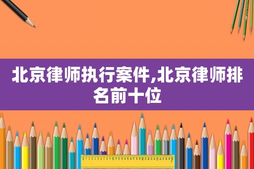 北京律師執(zhí)行案件,北京律師排名前十位