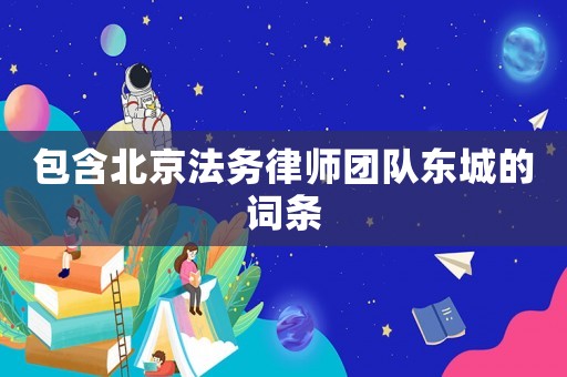 包含北京法務(wù)律師團(tuán)隊(duì)東城的詞條