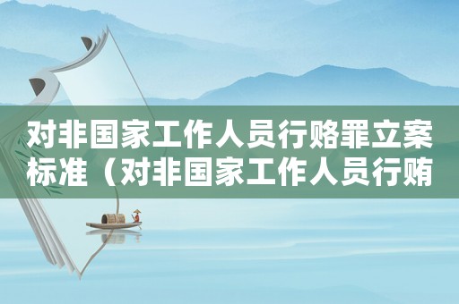 對非國家工作人員行賂罪立案標準（對非國家工作人員行賄罪數額巨大的標準）