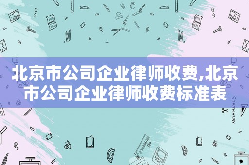 北京市公司企業律師收費,北京市公司企業律師收費標準表