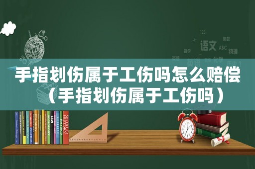 手指劃傷屬于工傷嗎怎么賠償（手指劃傷屬于工傷嗎）