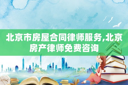 北京市房屋合同律師服務,北京房產(chǎn)律師免費咨詢