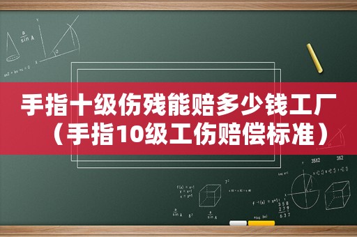手指十級傷殘能賠多少錢工廠（手指10級工傷賠償標準）