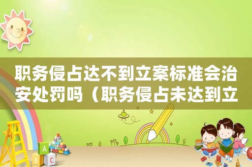 職務侵占達不到立案標準會治安處罰嗎（職務侵占未達到立案標準如何）