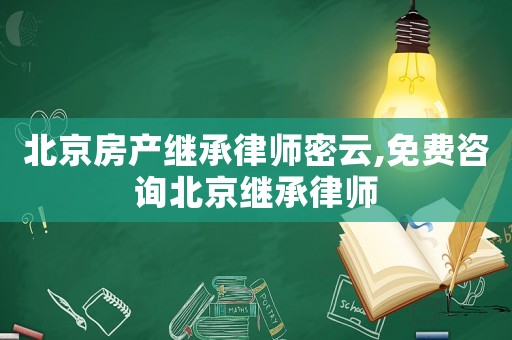 北京房產繼承律師密云,免費咨詢北京繼承律師