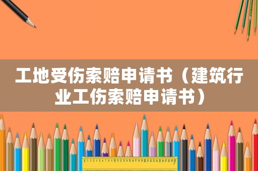工地受傷索賠申請書（建筑行業工傷索賠申請書）