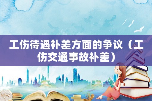 工傷待遇補差方面的爭議（工傷交通事故補差）