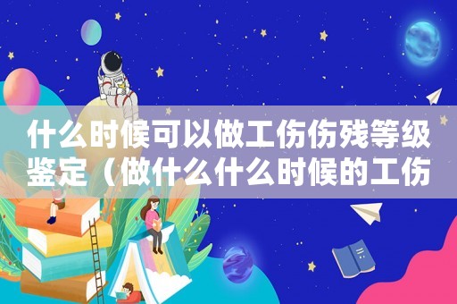 什么時候可以做工傷傷殘等級鑒定（做什么什么時候的工傷可以）