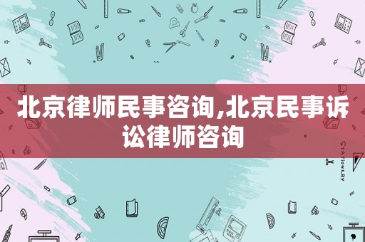 北京律師民事咨詢,北京民事訴訟律師咨詢