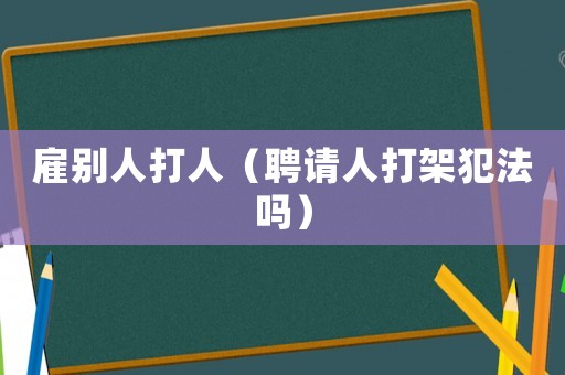 雇別人打人（聘請(qǐng)人打架犯法嗎）