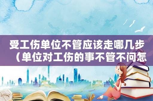 受工傷單位不管應該走哪幾步（單位對工傷的事不管不問怎么辦）