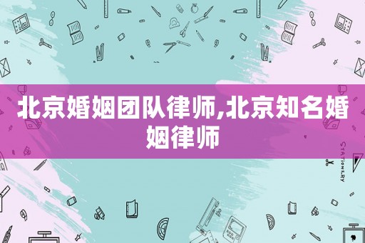 北京婚姻團隊律師,北京知名婚姻律師