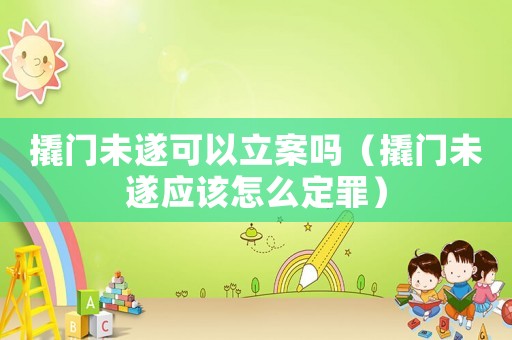 撬門未遂可以立案嗎（撬門未遂應(yīng)該怎么定罪）