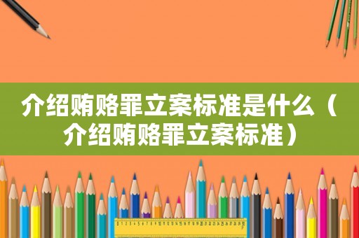 介紹賄賂罪立案標準是什么（介紹賄賂罪立案標準）