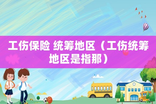 工傷保險 統籌地區（工傷統籌地區是指那）