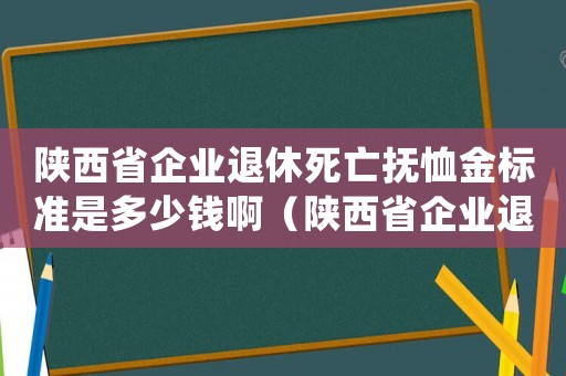 陜西省企業退休死亡撫恤金標準是多少錢啊（陜西省企業退休死亡撫恤金標準是多少錢）