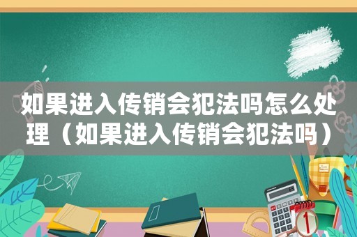 如果進(jìn)入傳銷(xiāo)會(huì)犯法嗎怎么處理（如果進(jìn)入傳銷(xiāo)會(huì)犯法嗎）