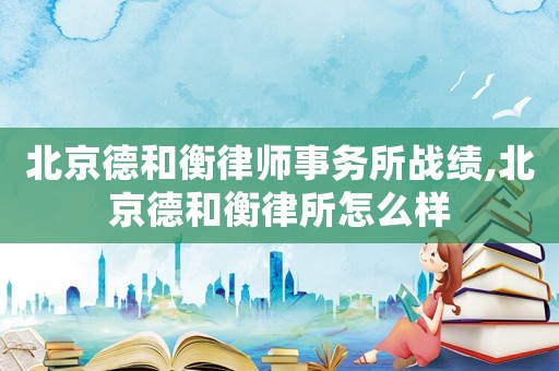 北京德和衡律師事務(wù)所戰(zhàn)績(jī),北京德和衡律所怎么樣