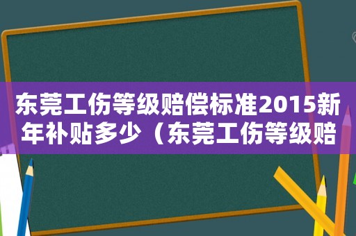 東莞工傷等級賠償標準2015新年補貼多少（東莞工傷等級賠償標準2015新年）