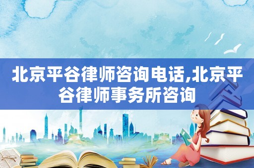 北京平谷律師咨詢電話,北京平谷律師事務所咨詢