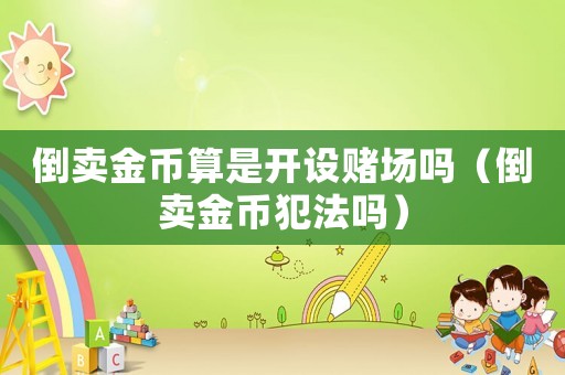 倒賣金幣算是開設賭場嗎（倒賣金幣犯法嗎）