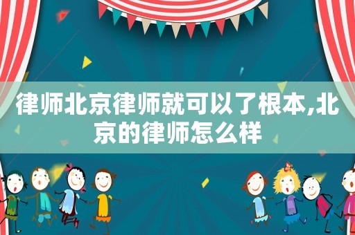 律師北京律師就可以了根本,北京的律師怎么樣