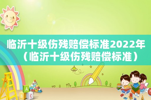 臨沂十級傷殘賠償標準2022年（臨沂十級傷殘賠償標準）