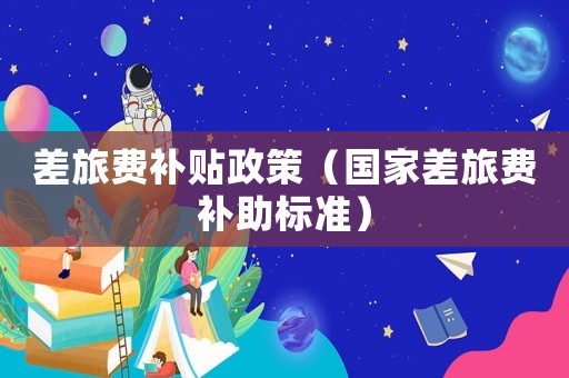 差旅費補貼政策（國家差旅費補助標準）