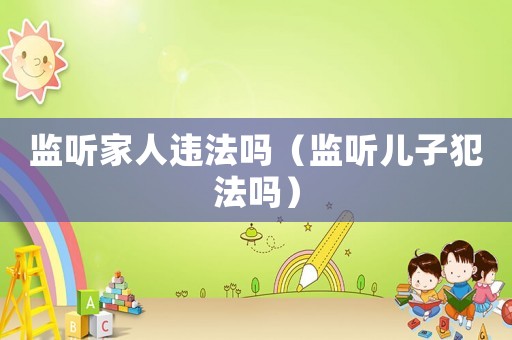 監聽家人違法嗎（監聽兒子犯法嗎）