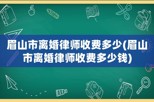 眉山市離婚律師收費多少(眉山市離婚律師收費多少錢)