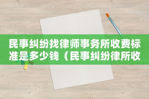 民事糾紛找律師事務所收費標準是多少錢（民事糾紛律所收費標準）