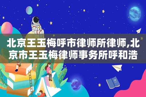 北京王玉梅呼市律師所律師,北京市王玉梅律師事務所呼和浩特