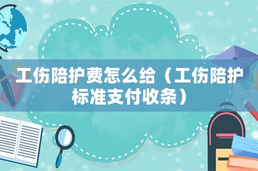 工傷陪護費怎么給（工傷陪護標準支付收條）