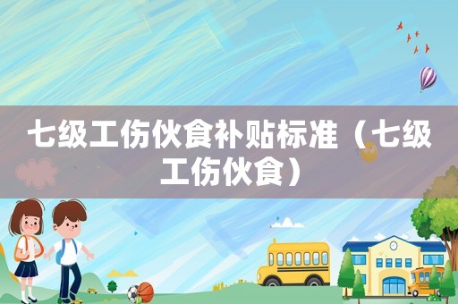 七級工傷伙食補貼標準（七級工傷伙食）