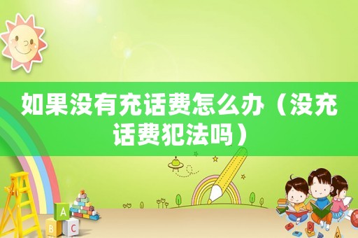 如果沒有充話費怎么辦（沒充話費犯法嗎）