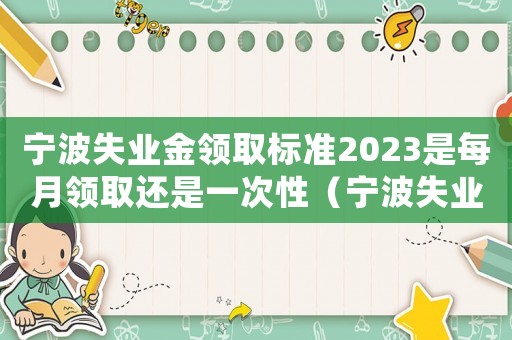 寧波失業金領取標準2023是每月領取還是一次性（寧波失業金領取標準）