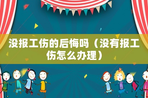沒報工傷的后悔嗎（沒有報工傷怎么辦理）