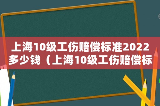 上海10級(jí)工傷賠償標(biāo)準(zhǔn)2022多少錢（上海10級(jí)工傷賠償標(biāo)準(zhǔn)）