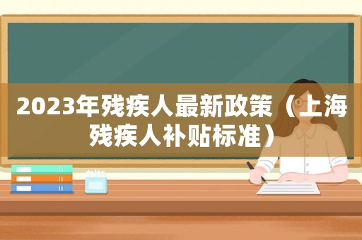2023年殘疾人最新政策（上海殘疾人補貼標準）