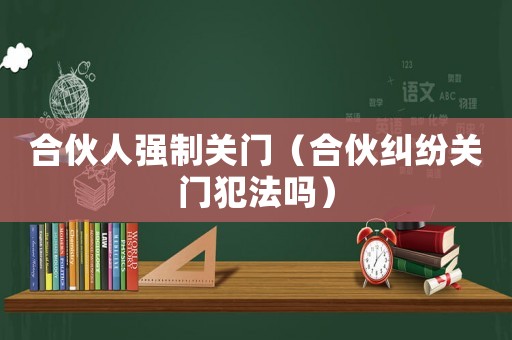合伙人強制關門（合伙糾紛關門犯法嗎）