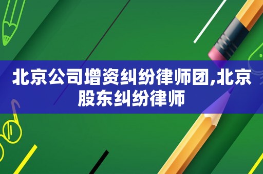 北京公司增資糾紛律師團,北京股東糾紛律師