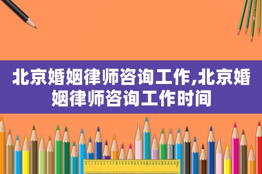 北京婚姻律師咨詢工作,北京婚姻律師咨詢工作時間
