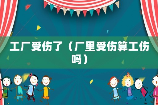 工廠受傷了（廠里受傷算工傷嗎）